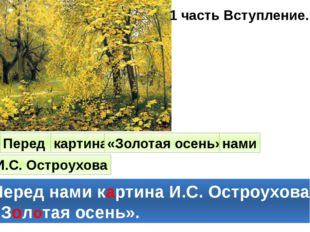 1 часть Вступление. Перед картина «Золотая осень» нами И.С. Остроухова Перед